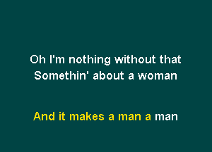 Oh I'm nothing without that

Somethin' about a woman

And it makes a man a man