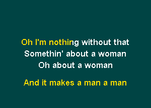 Oh I'm nothing without that

Somethin' about a woman
011 about a woman

And it makes a man a man