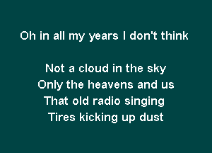 0h in all my years I don't think

Not a cloud in the sky

Only the heavens and us
That old radio singing
Tires kicking up dust