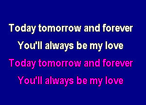 Today tomorrow and forever

You'll always be my love