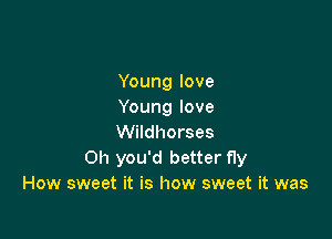 Young love
Young love

Wildhorses
Oh you'd better fly
How sweet it is how sweet it was