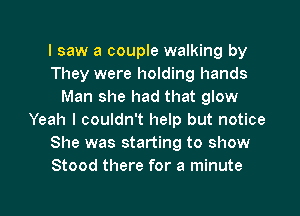 I saw a couple walking by
They were holding hands
Man she had that glow
Yeah I couldn't help but notice
She was starting to show
Stood there for a minute

g