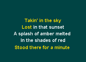 Takin' in the sky
Lost in that sunset

A splash of amber melted
In the shades of red

Stood there for a minute