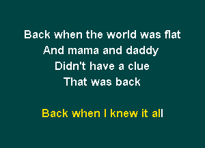 Back when the world was flat
And mama and daddy
Didn't have a clue
That was back

Back when I knew it all