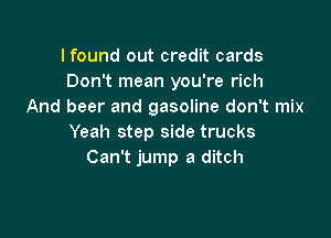 I found out credit cards
Don't mean you're rich
And beer and gasoline don't mix

Yeah step side trucks
Can't jump a ditch