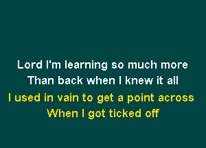 Lord I'm learning so much more

Than back when I knew it all

I used in vain to get a point across
When I got ticked off