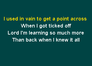 I used in vain to get a point across
When I got ticked off

Lord I'm learning so much more
Than back when I knew it all