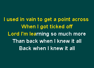 I used in vain to get a point across
When I got ticked off
Lord I'm learning so much more
Than back when I knew it all
Back when I knew it all