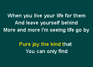 When you live your life for them
And leave yourself behind
More and more I'm seeing life go by

Pure joy the kind that
You can only find