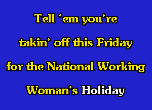 Tell 'em you're
takin' off this Friday
for the National Working

Woman's Holiday