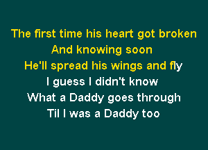 The first time his heart got broken
And knowing soon
He'll spread his wings and fly

I guess I didn't know
What a Daddy goes through
Til l was a Daddy too