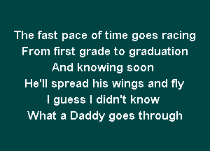 The fast pace of time goes racing
From first grade to graduation
And knowing soon
He'll spread his wings and fly
I guess I didn't know
What 8 Daddy goes through