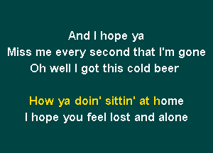 And I hope ya
Miss me every second that I'm gone
Oh well I got this cold beer

How ya doin' sittin' at home
I hope you feel lost and alone