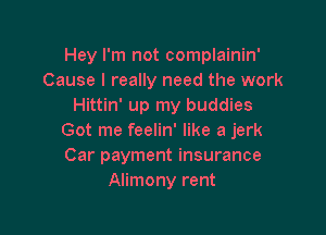 Hey I'm not complainin'
Cause I really need the work
Hittin' up my buddies

Got me feelin' like a jerk
Car payment insurance
Alimony rent