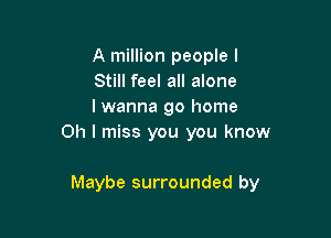 A million people I
Still feel all alone
I wanna go home

Oh I miss you you know

Maybe surrounded by