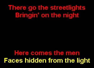 There go the streetlights
Bringin' on the night

Here comes the men
Faces hidden from the light
