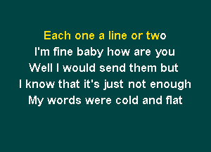 Each one a line or two
I'm fine baby how are you
Well I would send them but

I know that it's just not enough
My words were cold and flat