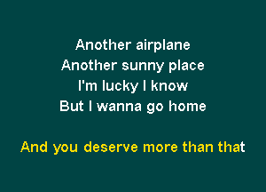 Another airplane
Another sunny place
I'm lucky I know

But I wanna go home

And you deserve more than that