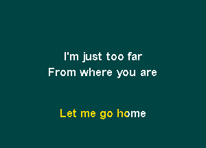 I'm just too far
From where you are

Let me go home