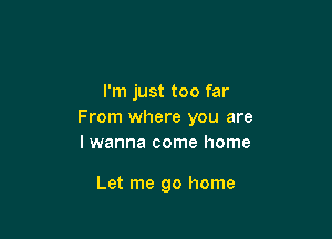 I'm just too far
From where you are

I wanna come home

Let me go home
