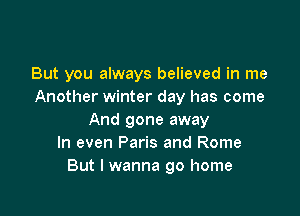 But you always believed in me
Another winter day has come

And gone away
In even Paris and Rome
But I wanna go home