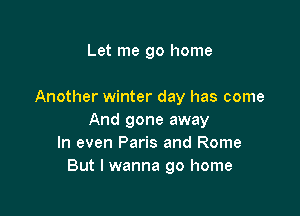 Let me go home

Another winter day has come

And gone away
In even Paris and Rome
But I wanna go home