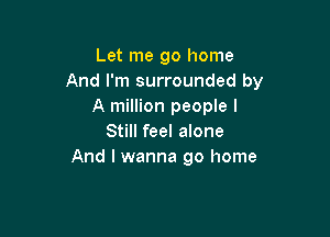 Let me go home
And I'm surrounded by
A million people I

Still feel alone
And I wanna go home