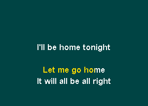 I'll be home tonight

Let me go home
It will all be all right