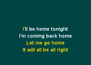 I'll be home tonight

I'm coming back home
Let me go home
It will all be all right