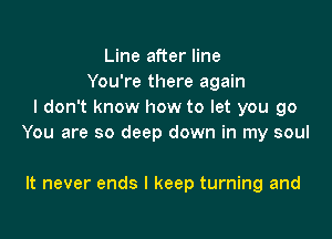 Line after line
You're there again
I don't know how to let you go

You are so deep down in my soul

It never ends I keep turning and