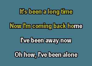 It's been a long time
Now I'm coming back home

I've been away now

Oh how, I've been alone