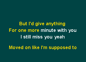 But I'd give anything
For one more minute with you
I still miss you yeah

Moved on like I'm supposed to