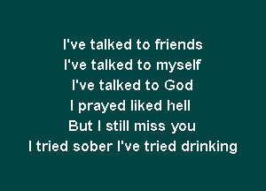I've talked to friends
I've talked to myself
I've talked to God

I prayed liked hell
But I still miss you
ltried sober I've tried drinking