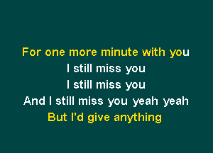 For one more minute with you
I still miss you

I still miss you
And I still miss you yeah yeah
But I'd give anything