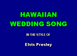 HAWAIIIIAN
WEIIIING SONG

IN THE STYLE 0F

Elvis Presley