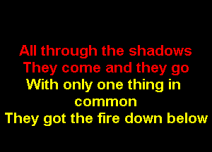 All through the shadows
They come and they go
With only one thing in

common
They got the fire down below