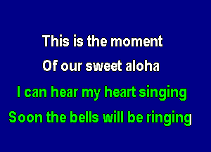 This is the moment
Of our sweet aloha

I can hear my heart singing

Soon the bells will be ringing