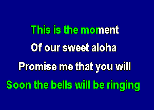 This is the moment
Of our sweet aloha

Promise me that you will

Soon the bells will be ringing