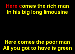 Here comes the rich man
In his big long limousine

Here comes the poor man
All you got to have is green