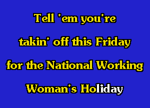 Tell 'em you're
takin' off this Friday
for the National Working

Woman's Holiday