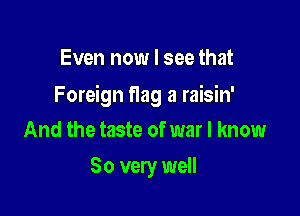 Even now I see that

Foreign flag a raisin'

And the taste of war I know
So very well