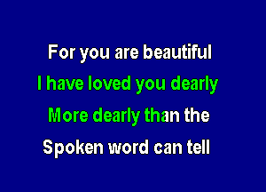 For you are beautiful

I have loved you dearly

More dearly than the
Spoken word can tell