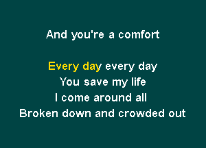 And you're a comfort

Every day every day

You save my life
I come around all
Broken down and crowded out