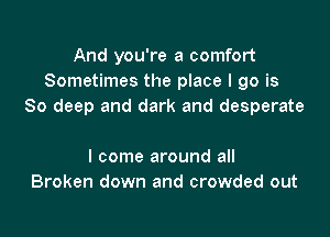 And you're a comfort
Sometimes the place I go is
80 deep and dark and desperate

I come around all
Broken down and crowded out