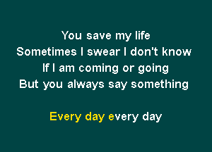 You save my life
Sometimes I swear I don't know
lfl am coming or going

But you always say something

Every day every day