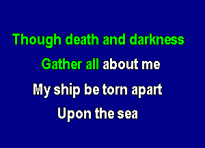 Though death and darkness
Gather all about me

My ship be torn apart

Upon the sea