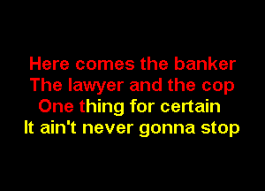 Here comes the banker
The lawyer and the cop
One thing for certain
It ain't never gonna stop