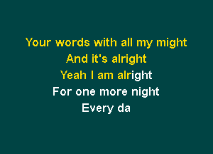 Your words with all my might
And it's alright
Yeah I am alright

For one more night
Every da