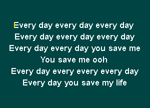 Every day every day every day
Every day every day every day
Every day every day you save me
You save me ooh
Every day every every every day
Every day you save my life