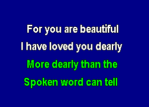 For you are beautiful

I have loved you dearly

More dearly than the
Spoken word can tell